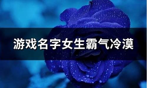 游戏名字女生霸气冷漠三个字_游戏名字女生霸气冷漠三个字一样